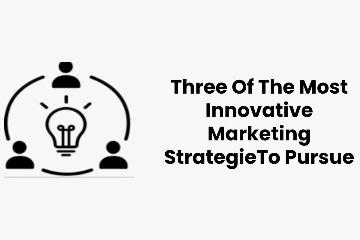 Three Of The Most Innovative Marketing StrategieTo Pursue